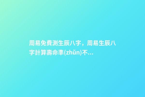 周易免費測生辰八字，周易生辰八字計算壽命準(zhǔn)不準(zhǔn) 八字有癸亥就有貴人，周易八字免費測算